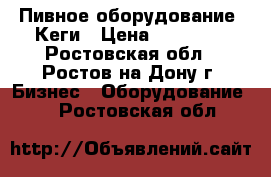 Пивное оборудование. Кеги › Цена ­ 65 000 - Ростовская обл., Ростов-на-Дону г. Бизнес » Оборудование   . Ростовская обл.